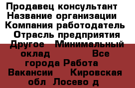 Продавец-консультант › Название организации ­ Компания-работодатель › Отрасль предприятия ­ Другое › Минимальный оклад ­ 15 000 - Все города Работа » Вакансии   . Кировская обл.,Лосево д.